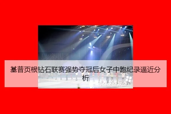 基普页根钻石联赛强势夺冠后女子中跑纪录逼近分析